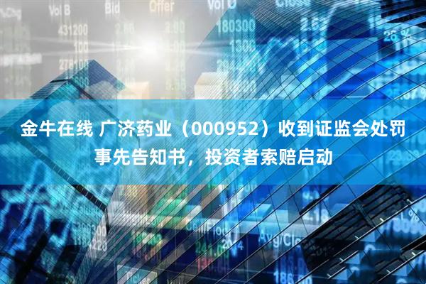 金牛在线 广济药业（000952）收到证监会处罚事先告知书，投资者索赔启动