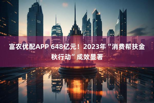 富农优配APP 648亿元！2023年“消费帮扶金秋行动”成效显著