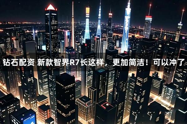 钻石配资 新款智界R7长这样，更加简洁！可以冲了