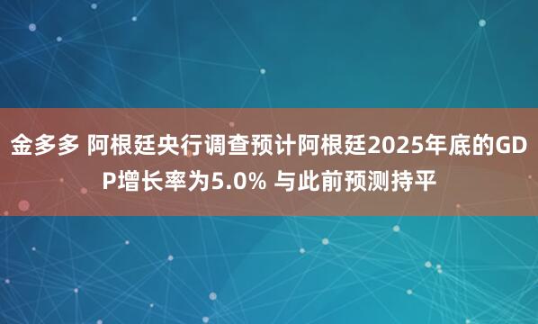 金多多 阿根廷央行调查预计阿根廷2025年底的GDP增长率为5.0% 与此前预测持平
