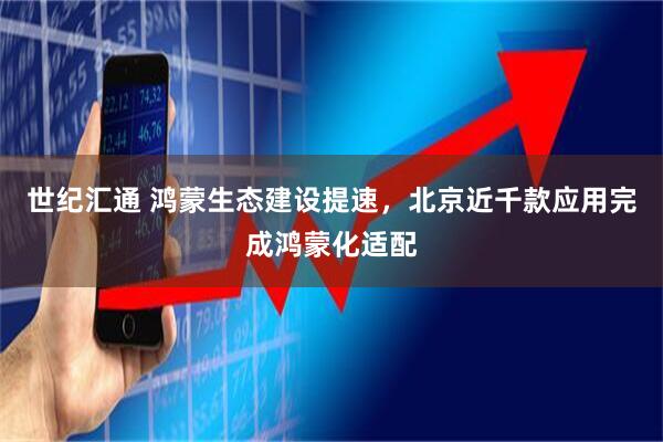 世纪汇通 鸿蒙生态建设提速，北京近千款应用完成鸿蒙化适配
