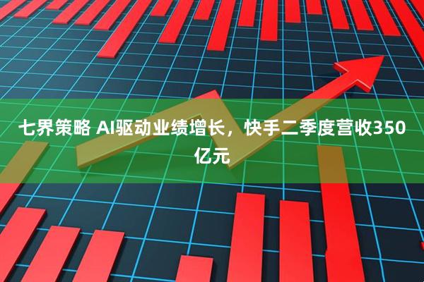 七界策略 AI驱动业绩增长，快手二季度营收350亿元