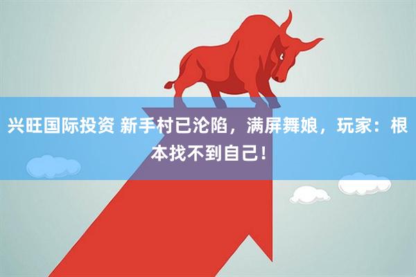 兴旺国际投资 新手村已沦陷，满屏舞娘，玩家：根本找不到自己！
