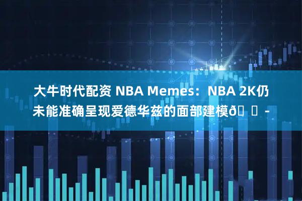 大牛时代配资 NBA Memes：NBA 2K仍未能准确呈现爱德华兹的面部建模😭