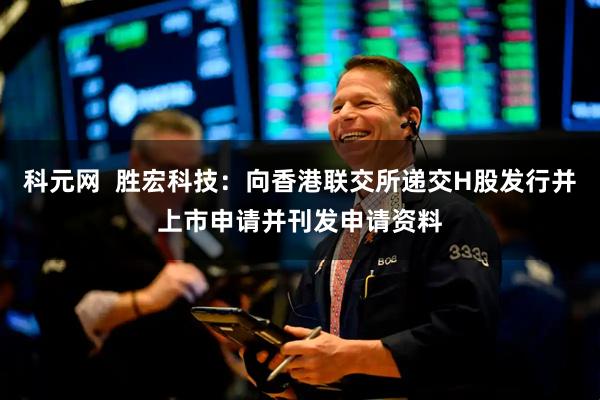 科元网  胜宏科技：向香港联交所递交H股发行并上市申请并刊发申请资料