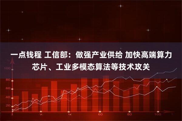 一点钱程 工信部：做强产业供给 加快高端算力芯片、工业多模态算法等技术攻关