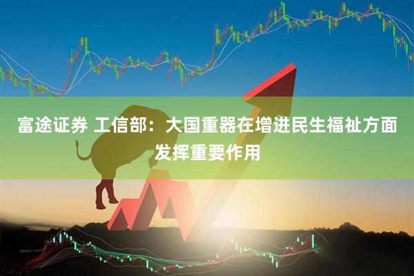 富途证券 工信部：大国重器在增进民生福祉方面发挥重要作用