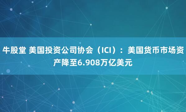 牛股堂 美国投资公司协会（ICI）：美国货币市场资产降至6.908万亿美元