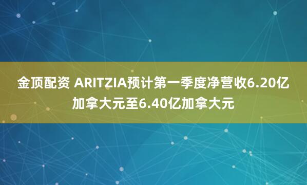 金顶配资 ARITZIA预计第一季度净营收6.20亿加拿大元至6.40亿加拿大元