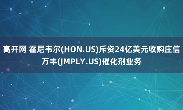 高开网 霍尼韦尔(HON.US)斥资24亿美元收购庄信万丰(JMPLY.US)催化剂业务