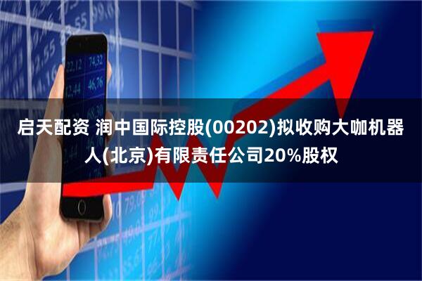 启天配资 润中国际控股(00202)拟收购大咖机器人(北京)有限责任公司20%股权