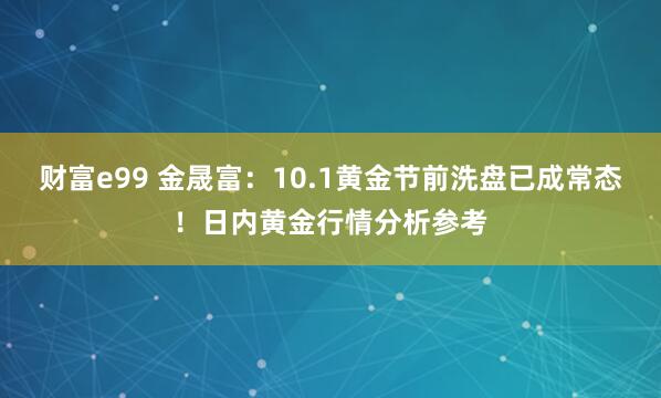 财富e99 金晟富：10.1黄金节前洗盘已成常态！日内黄金行情分析参考