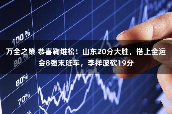 万全之策 恭喜鞠维松！山东20分大胜，搭上全运会8强末班车，李祥波砍19分