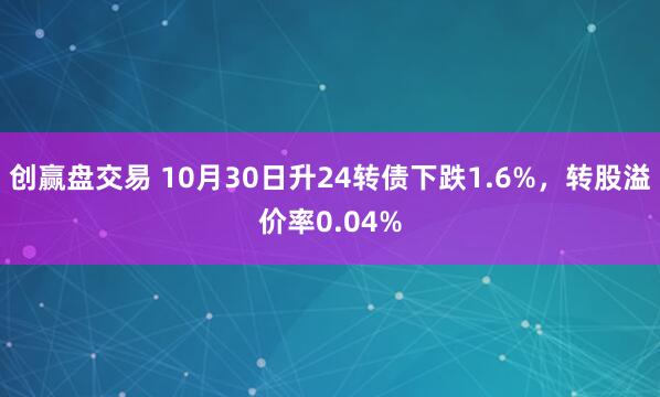 创赢盘交易 10月30日升24转债下跌1.6%，转股溢价率0.04%