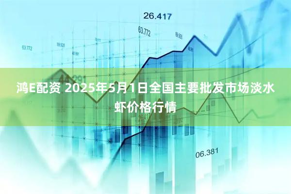 鸿E配资 2025年5月1日全国主要批发市场淡水虾价格行情