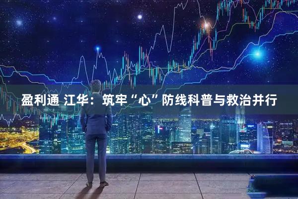 盈利通 江华：筑牢“心”防线科普与救治并行