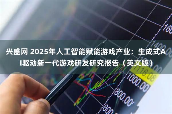 兴盛网 2025年人工智能赋能游戏产业：生成式AI驱动新一代游戏研发研究报告（英文版）