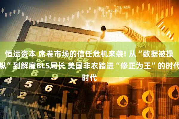 恒运资本 席卷市场的信任危机来袭! 从“数据被操纵”到解雇BLS局长 美国非农踏进“修正为王”的时代
